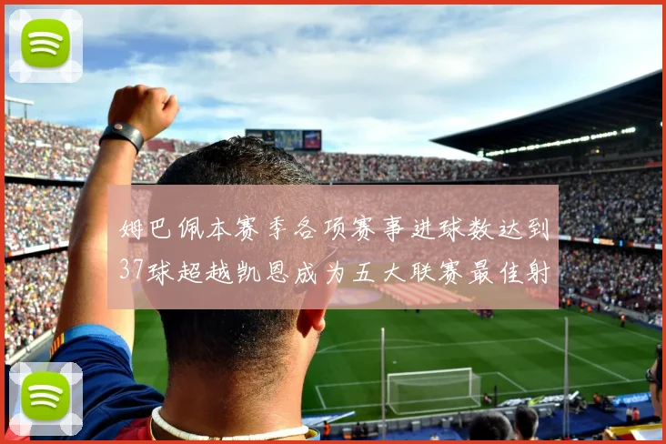 姆巴佩本赛季各项赛事进球数达到37球超越凯恩成为五大联赛最佳射手