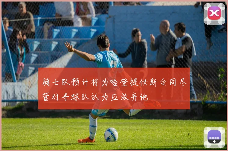骑士队预计将为哈登提供新合同尽管对手球队认为应放弃他