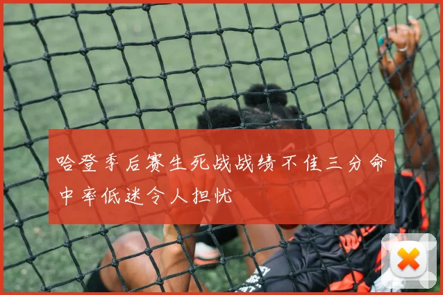 哈登季后赛生死战战绩不佳三分命中率低迷令人担忧
