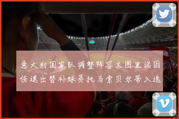 意大利国家队调整阵容文图里诺因伤退出替补球员托马索贝尔蒂入选