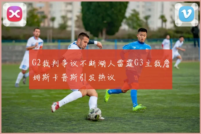 G2裁判争议不断湖人雷霆G3主裁詹姆斯卡普斯引发热议