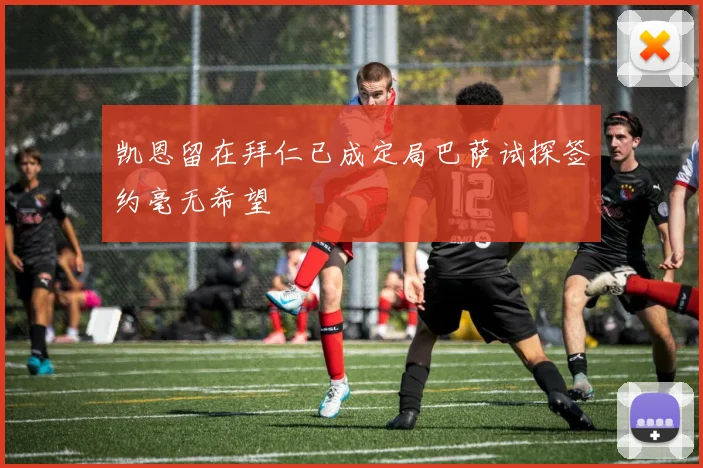 凯恩留在拜仁已成定局巴萨试探签约毫无希望