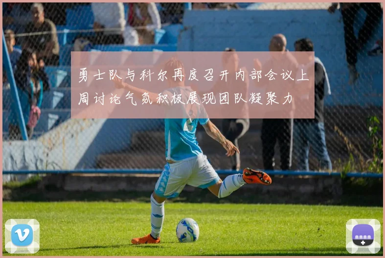 勇士队与科尔再度召开内部会议上周讨论气氛积极展现团队凝聚力