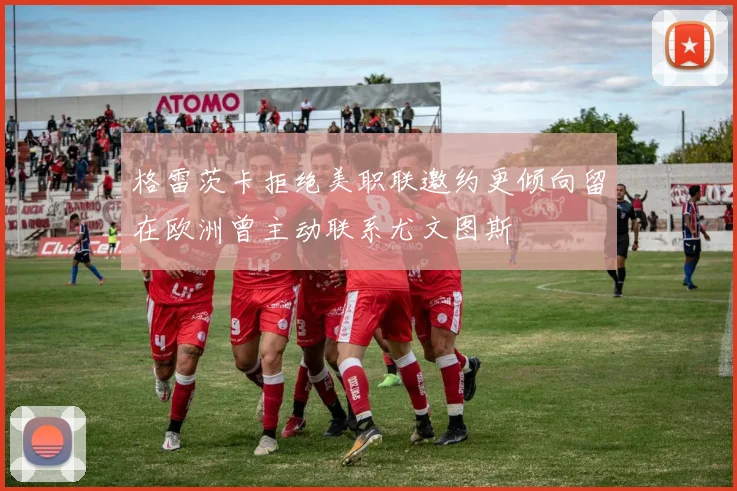 格雷茨卡拒绝美职联邀约更倾向留在欧洲曾主动联系尤文图斯
