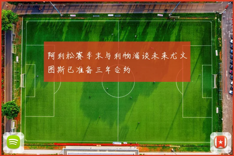 阿利松赛季末与利物浦谈未来尤文图斯已准备三年合约