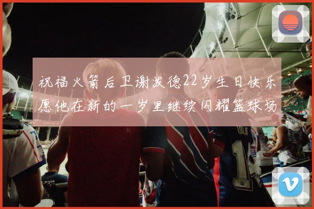 祝福火箭后卫谢泼德22岁生日快乐愿他在新的一岁里继续闪耀篮球场