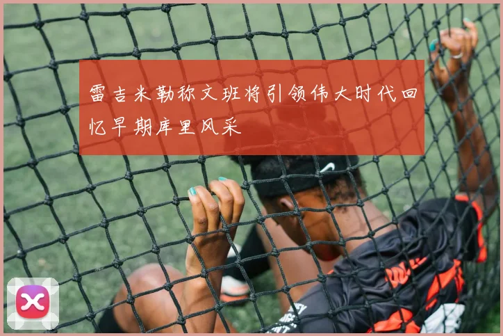 雷吉米勒称文班将引领伟大时代回忆早期库里风采