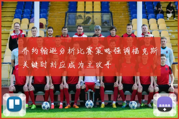 乔约翰逊分析比赛策略强调福克斯关键时刻应成为主攻手