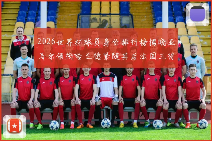 2026世界杯球员身价排行榜揭晓亚马尔领衔哈兰德紧随其后法国三将入围