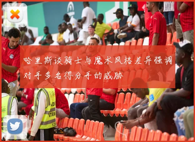 哈里斯谈骑士与魔术风格差异强调对手多名得分手的威胁