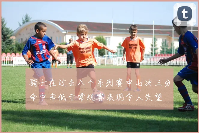 骑士在过去八个系列赛中七次三分命中率低于常规赛表现令人失望