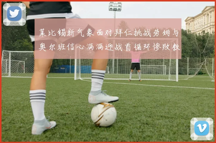 莱比锡新气象面对拜仁挑战劳姆与奥尔班信心满满迎战首循环惨败教训