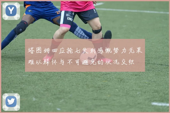 塔图姆回应抢七失利感慨努力无果难以释怀与不可避免的状况交织
