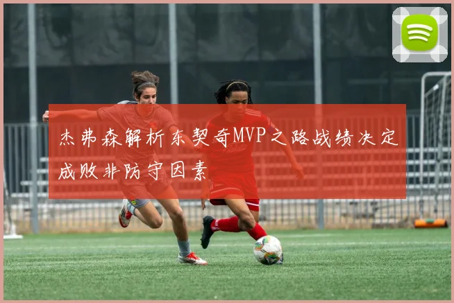 杰弗森解析东契奇MVP之路战绩决定成败非防守因素