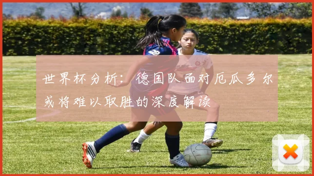 世界杯分析：德国队面对厄瓜多尔或将难以取胜的深度解读