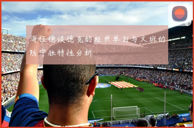 海伍德谈德克的经典单打与文班的防守独特性分析