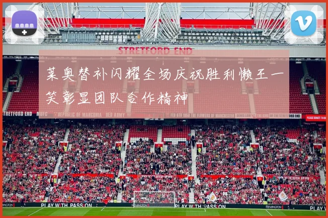 莱奥替补闪耀全场庆祝胜利懒王一笑彰显团队合作精神