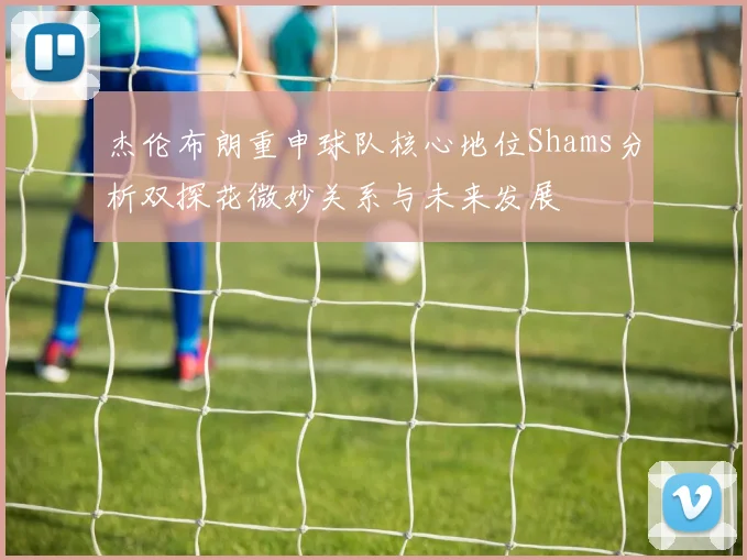 杰伦布朗重申球队核心地位Shams分析双探花微妙关系与未来发展