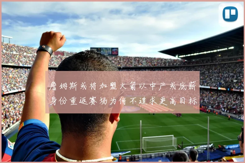 詹姆斯或将加盟火箭以中产或底薪身份重返赛场为何不追求更高目标