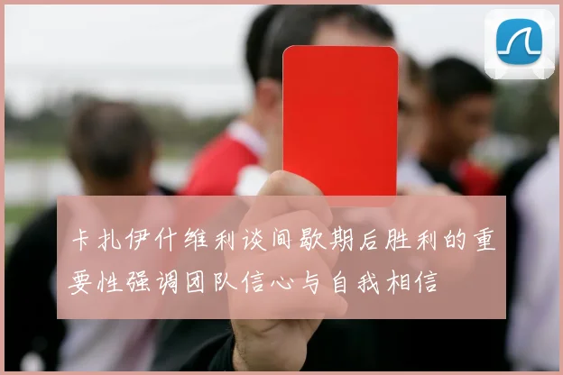 卡扎伊什维利谈间歇期后胜利的重要性强调团队信心与自我相信
