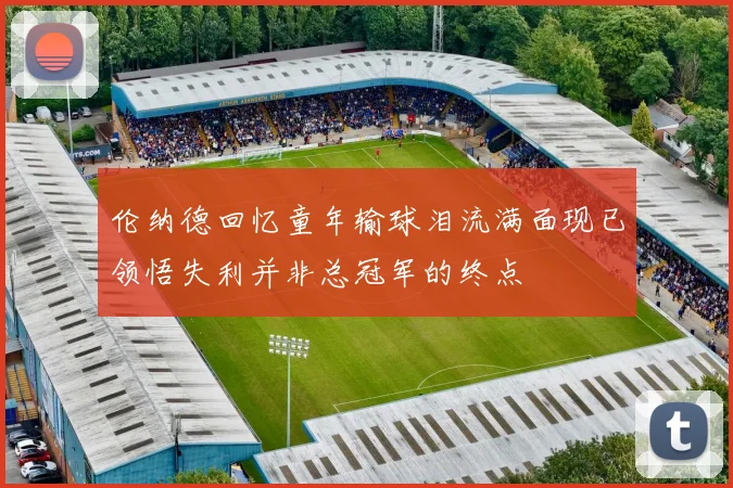 伦纳德回忆童年输球泪流满面现已领悟失利并非总冠军的终点