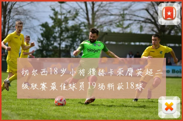切尔西18岁小将穆赫卡荣膺英超二级联赛最佳球员19场斩获18球