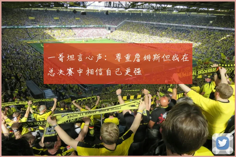 一哥坦言心声：尊重詹姆斯但我在总决赛中相信自己更强