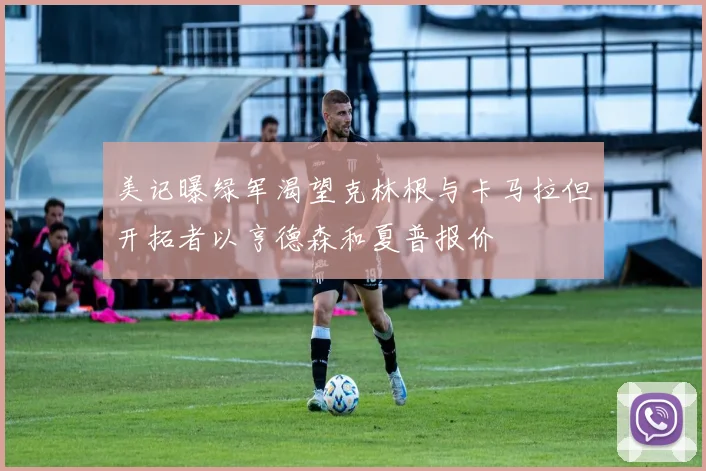 美记曝绿军渴望克林根与卡马拉但开拓者以亨德森和夏普报价