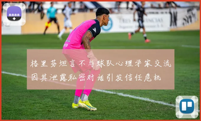 格里芬坦言不与球队心理学家交流因其泄露私密对话引发信任危机
