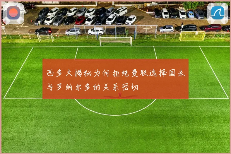 西多夫揭秘为何拒绝曼联选择国米与罗纳尔多的关系密切