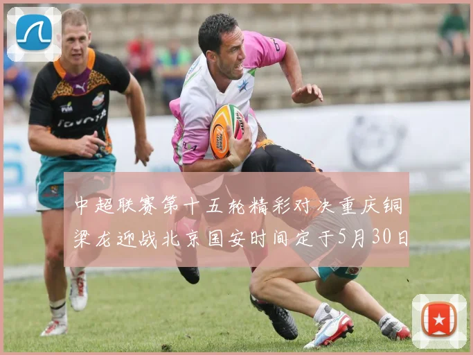 中超联赛第十五轮精彩对决重庆铜梁龙迎战北京国安时间定于5月30日20点